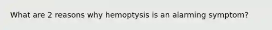 What are 2 reasons why hemoptysis is an alarming symptom?