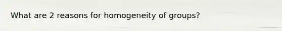 What are 2 reasons for homogeneity of groups?