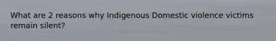What are 2 reasons why Indigenous Domestic violence victims remain silent?