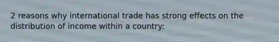 2 reasons why international trade has strong effects on the distribution of income within a country: