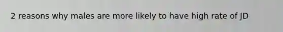 2 reasons why males are more likely to have high rate of JD