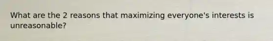 What are the 2 reasons that maximizing everyone's interests is unreasonable?