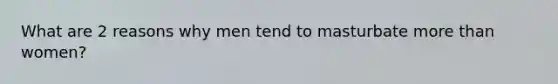 What are 2 reasons why men tend to masturbate more than women?