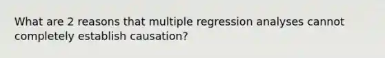 What are 2 reasons that multiple regression analyses cannot completely establish causation?