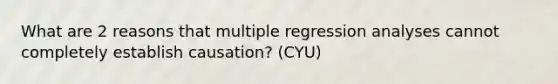 What are 2 reasons that multiple regression analyses cannot completely establish causation? (CYU)