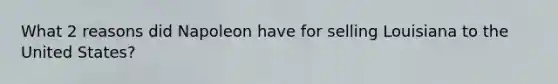 What 2 reasons did Napoleon have for selling Louisiana to the United States?