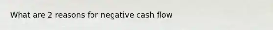 What are 2 reasons for negative cash flow