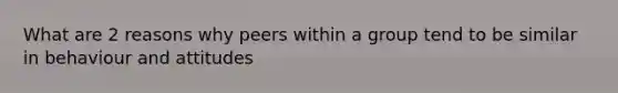 What are 2 reasons why peers within a group tend to be similar in behaviour and attitudes