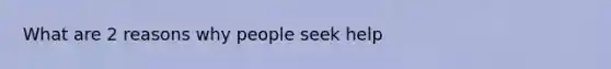 What are 2 reasons why people seek help