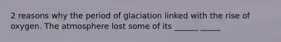 2 reasons why the period of glaciation linked with the rise of oxygen. The atmosphere lost some of its ______ _____