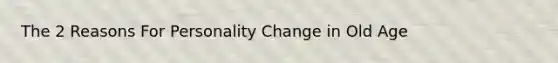 The 2 Reasons For Personality Change in Old Age