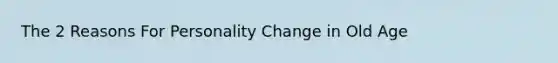 The 2 Reasons For Personality Change in Old Age