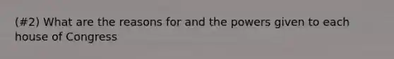 (#2) What are the reasons for and the powers given to each house of Congress