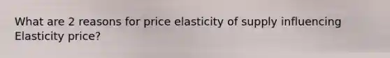 What are 2 reasons for price elasticity of supply influencing Elasticity price?