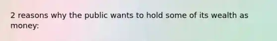 2 reasons why the public wants to hold some of its wealth as money: