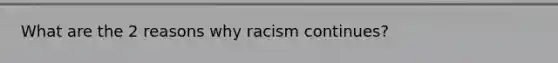 What are the 2 reasons why racism continues?