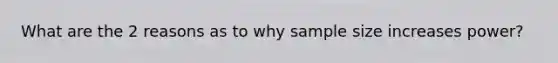 What are the 2 reasons as to why sample size increases power?