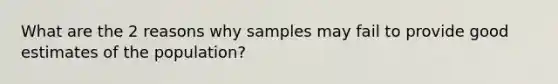 What are the 2 reasons why samples may fail to provide good estimates of the population?