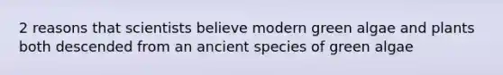2 reasons that scientists believe modern green algae and plants both descended from an ancient species of green algae