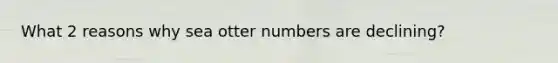 What 2 reasons why sea otter numbers are declining?