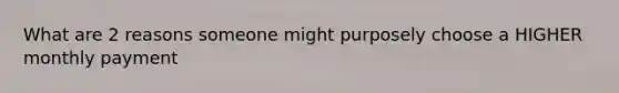 What are 2 reasons someone might purposely choose a HIGHER monthly payment