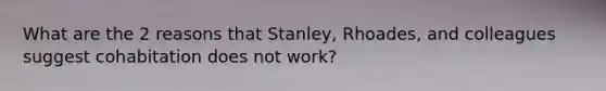 What are the 2 reasons that Stanley, Rhoades, and colleagues suggest cohabitation does not work?