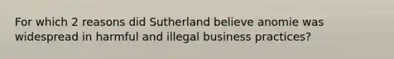 For which 2 reasons did Sutherland believe anomie was widespread in harmful and illegal business practices?