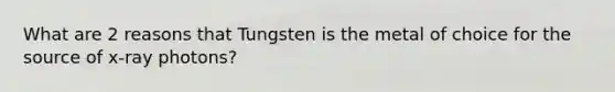 What are 2 reasons that Tungsten is the metal of choice for the source of x-ray photons?