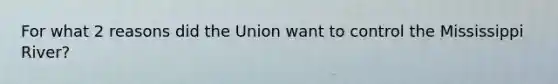 For what 2 reasons did the Union want to control the Mississippi River?