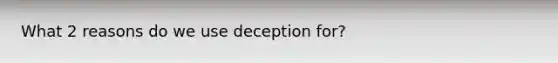 What 2 reasons do we use deception for?