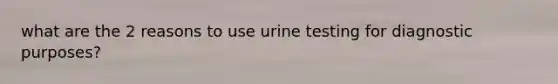 what are the 2 reasons to use urine testing for diagnostic purposes?