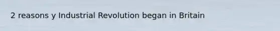 2 reasons y Industrial Revolution began in Britain
