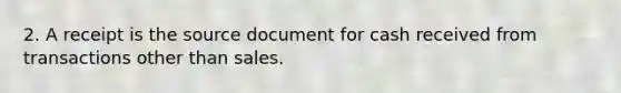 2. A receipt is the source document for cash received from transactions other than sales.