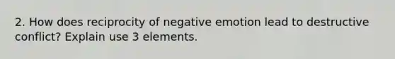 2. How does reciprocity of negative emotion lead to destructive conflict? Explain use 3 elements.