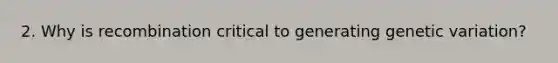 2. Why is recombination critical to generating genetic variation?