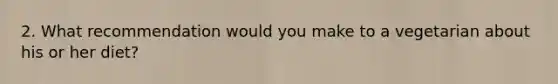 2. What recommendation would you make to a vegetarian about his or her diet?