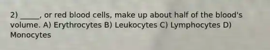 2) _____, or red blood cells, make up about half of the blood's volume. A) Erythrocytes B) Leukocytes C) Lymphocytes D) Monocytes