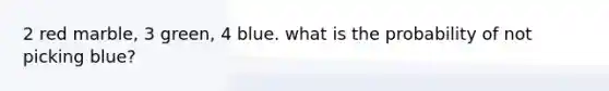 2 red marble, 3 green, 4 blue. what is the probability of not picking blue?