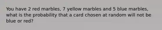 You have 2 red marbles, 7 yellow marbles and 5 blue marbles, what is the probability that a card chosen at random will not be blue or red?