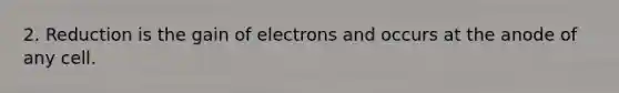 2. Reduction is the gain of electrons and occurs at the anode of any cell.