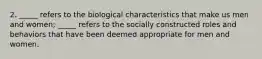 2. _____ refers to the biological characteristics that make us men and women; _____ refers to the socially constructed roles and behaviors that have been deemed appropriate for men and women.