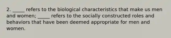 2. _____ refers to the biological characteristics that make us men and women; _____ refers to the socially constructed roles and behaviors that have been deemed appropriate for men and women.