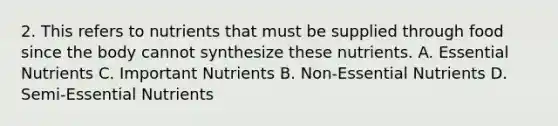 2. This refers to nutrients that must be supplied through food since the body cannot synthesize these nutrients. A. Essential Nutrients C. Important Nutrients B. Non-Essential Nutrients D. Semi-Essential Nutrients