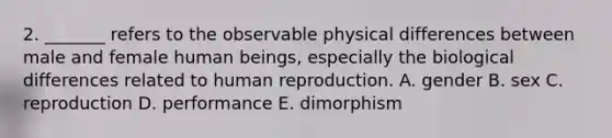 2. _______ refers to the observable physical differences between male and female human beings, especially the biological differences related to human reproduction. A. gender B. sex C. reproduction D. performance E. dimorphism