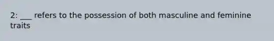 2: ___ refers to the possession of both masculine and feminine traits