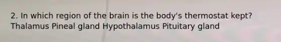 2. In which region of <a href='https://www.questionai.com/knowledge/kLMtJeqKp6-the-brain' class='anchor-knowledge'>the brain</a> is the body's thermostat kept? Thalamus Pineal gland Hypothalamus Pituitary gland