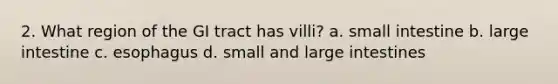 2. What region of the GI tract has villi? a. small intestine b. large intestine c. esophagus d. small and large intestines