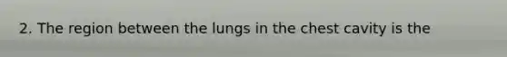 2. The region between the lungs in the chest cavity is the