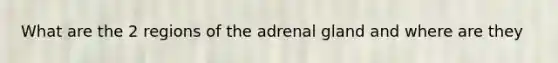 What are the 2 regions of the adrenal gland and where are they