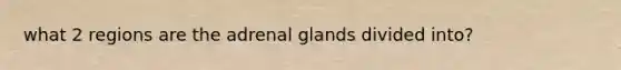 what 2 regions are the adrenal glands divided into?